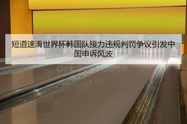 短道速滑世界杯韩国队接力违规判罚争议引发中国申诉风波
