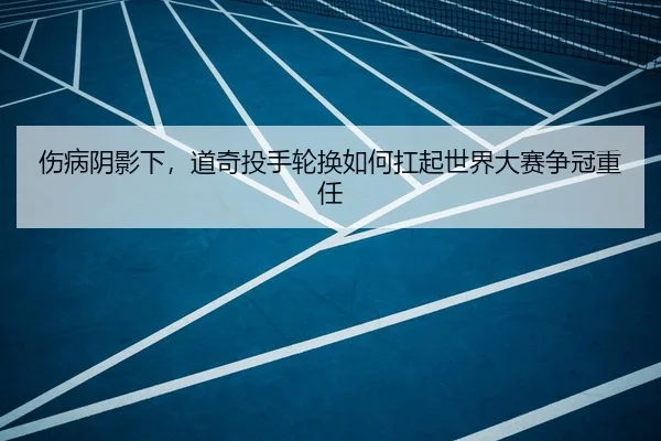 伤病阴影下，道奇投手轮换如何扛起世界大赛争冠重任